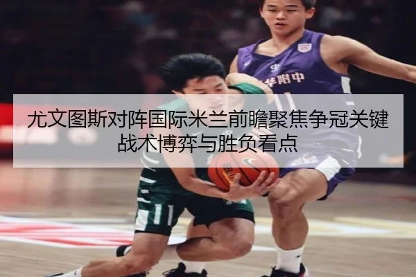 尤文图斯对阵国际米兰前瞻聚焦争冠关键战术博弈与胜负看点