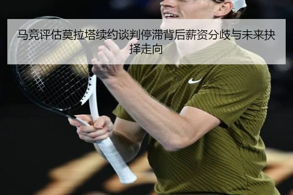 马竞评估莫拉塔续约谈判停滞背后薪资分歧与未来抉择走向