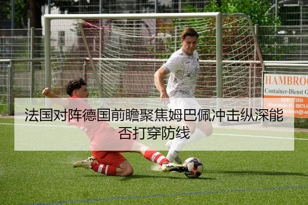 法国对阵德国前瞻聚焦姆巴佩冲击纵深能否打穿防线