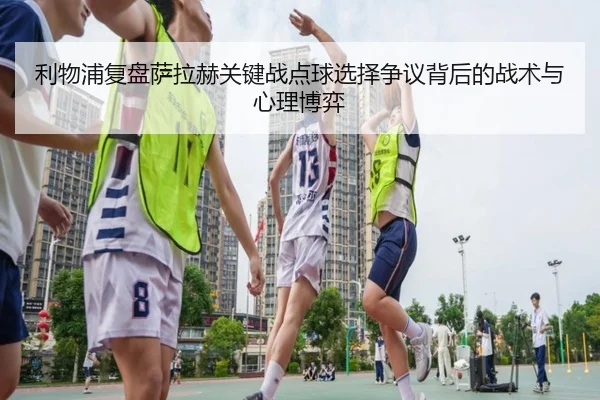 利物浦复盘萨拉赫关键战点球选择争议背后的战术与心理博弈
