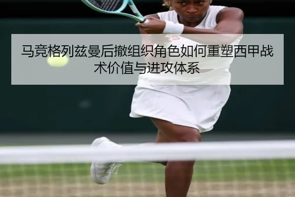 马竞格列兹曼后撤组织角色如何重塑西甲战术价值与进攻体系