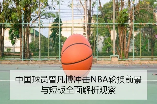 中国球员曾凡博冲击NBA轮换前景与短板全面解析观察