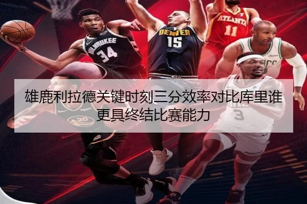 雄鹿利拉德关键时刻三分效率对比库里谁更具终结比赛能力