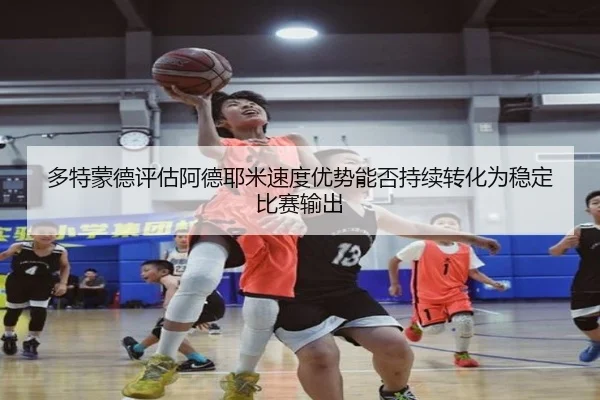 多特蒙德评估阿德耶米速度优势能否持续转化为稳定比赛输出