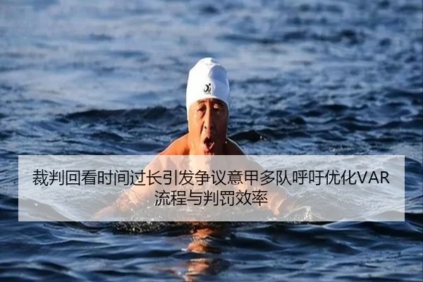 裁判回看时间过长引发争议意甲多队呼吁优化VAR流程与判罚效率
